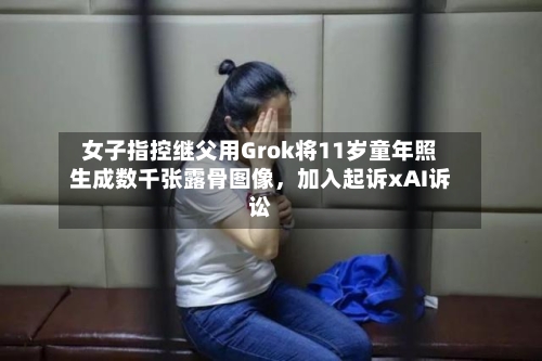 女子指控继父用Grok将11岁童年照生成数千张露骨图像	，加入起诉xAI诉讼-第3张图片