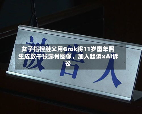 女子指控继父用Grok将11岁童年照生成数千张露骨图像，加入起诉xAI诉讼