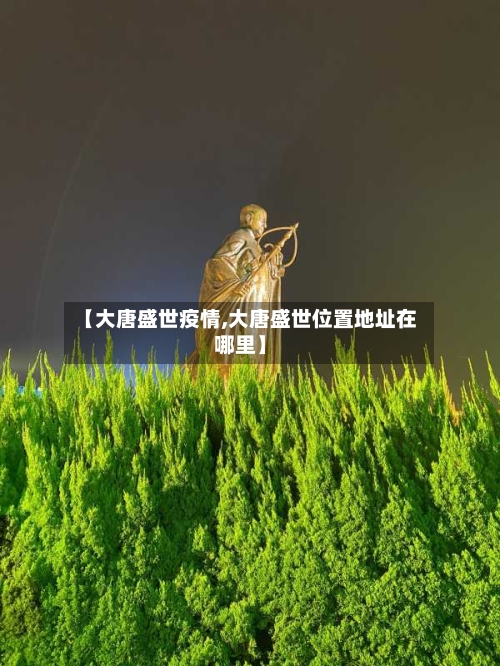 【大唐盛世疫情,大唐盛世位置地址在哪里】-第3张图片