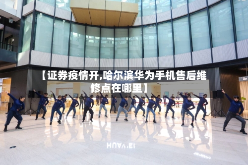 【证券疫情开,哈尔滨华为手机售后维修点在哪里】-第2张图片