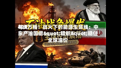 每天400万桶！战火下的能源生命线：中东产油国借"暗航"稳住全球油价-第2张图片