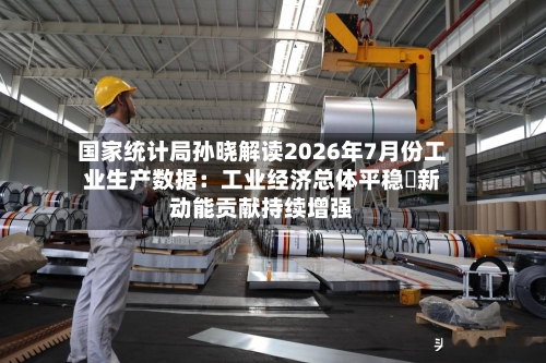 国家统计局孙晓解读2026年7月份工业生产数据：工业经济总体平稳 新动能贡献持续增强