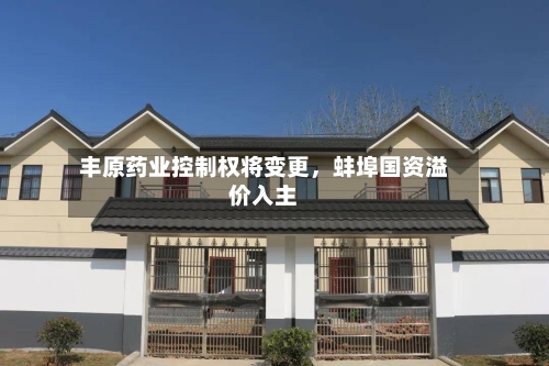 丰原药业控制权将变更	，蚌埠国资溢价入主-第2张图片