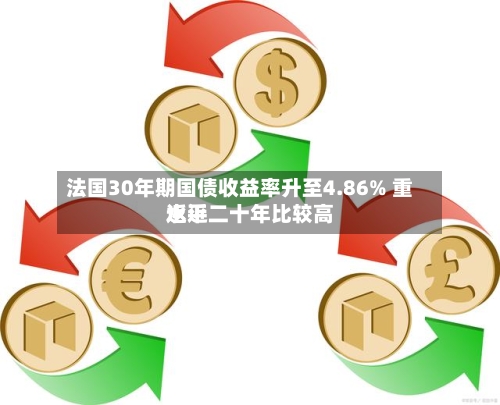 法国30年期国债收益率升至4.86% 重返近二十年比较高水平