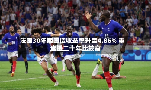 法国30年期国债收益率升至4.86% 重返近二十年比较高
水平-第3张图片