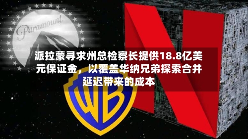 派拉蒙寻求州总检察长提供18.8亿美元保证金，以覆盖华纳兄弟探索合并延迟带来的成本-第2张图片