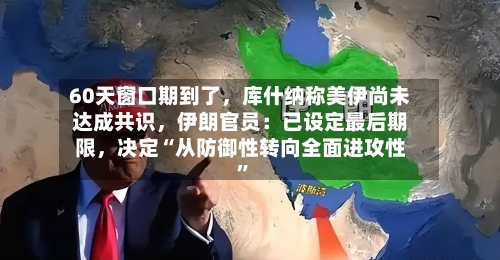 60天窗口期到了，库什纳称美伊尚未达成共识，伊朗官员：已设定最后期限	，决定“从防御性转向全面进攻性”-第2张图片