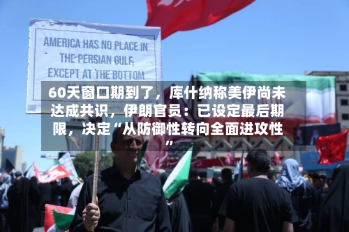 60天窗口期到了，库什纳称美伊尚未达成共识，伊朗官员：已设定最后期限	，决定“从防御性转向全面进攻性”-第3张图片