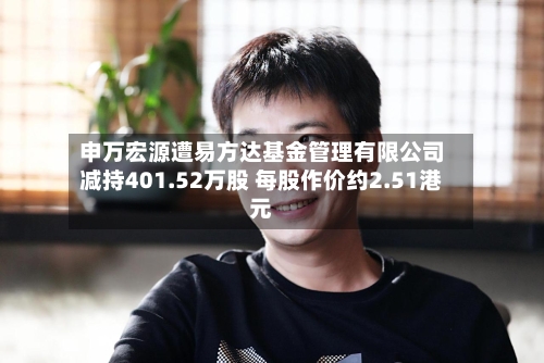 申万宏源遭易方达基金管理有限公司减持401.52万股 每股作价约2.51港元