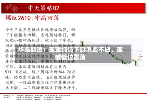 华泰期货：玻璃纯碱下游消费不振，玻碱低位震荡-第3张图片
