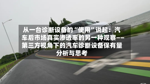 从一台诊断设备的“使用”说起：汽车后市场真实渗透率的另一种观察――第三方视角下的汽车诊断设备保有量分析与思考-第2张图片