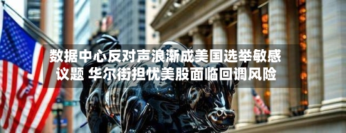 数据中心反对声浪渐成美国选举敏感议题 华尔街担忧美股面临回调风险-第3张图片