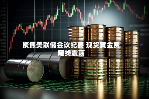 聚焦美联储会议纪要 现货黄金费用
短线震荡-第2张图片