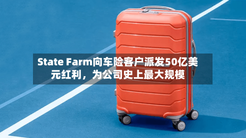 State Farm向车险客户派发50亿美元红利，为公司史上最大规模-第2张图片