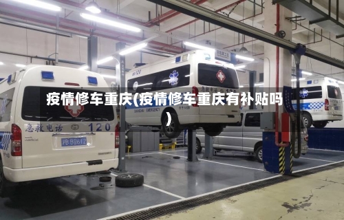 疫情修车重庆(疫情修车重庆有补贴吗)-第2张图片