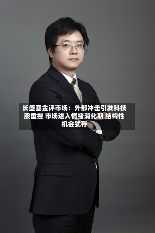长盛基金评市场：外部冲击引发科技股重挫 市场进入情绪消化期 结构性机会犹存-第2张图片