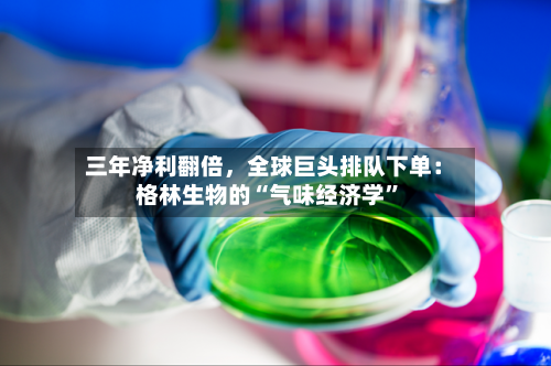 三年净利翻倍	，全球巨头排队下单：格林生物的“气味经济学	”-第3张图片