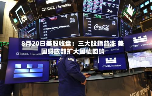 8月20日美股收盘：三大股指普涨 美国财政部扩大国债回购-第2张图片