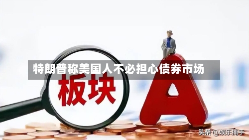 特朗普称美国人不必担心债券市场-第3张图片