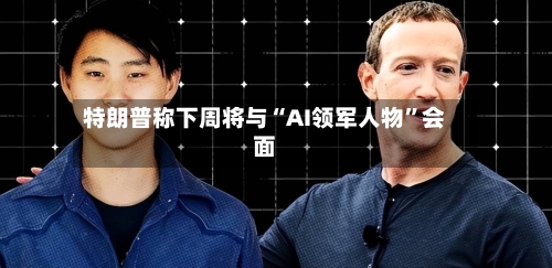 特朗普称下周将与“AI领军人物”会面-第2张图片
