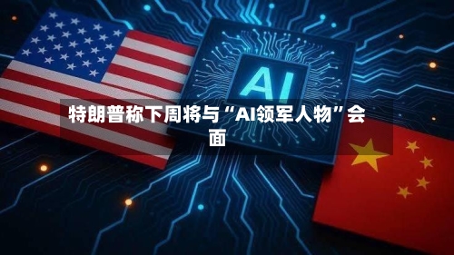 特朗普称下周将与“AI领军人物”会面-第3张图片