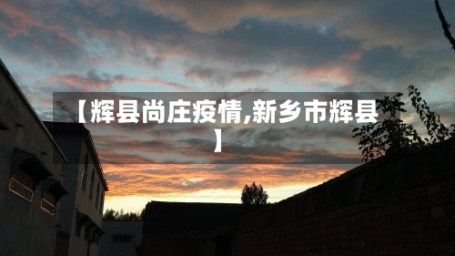 【辉县尚庄疫情,新乡市辉县】