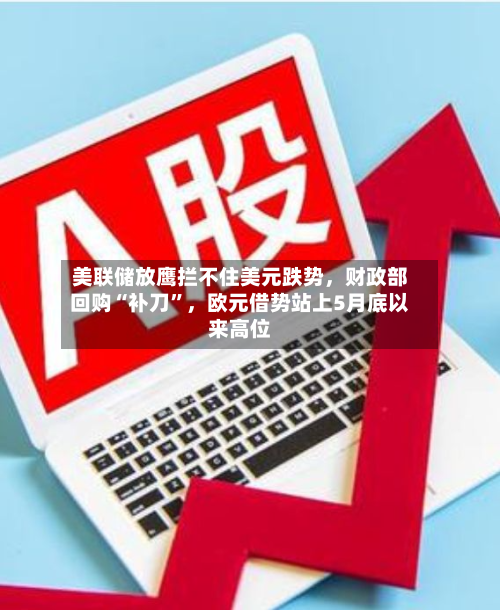 美联储放鹰拦不住美元跌势，财政部回购“补刀”，欧元借势站上5月底以来高位