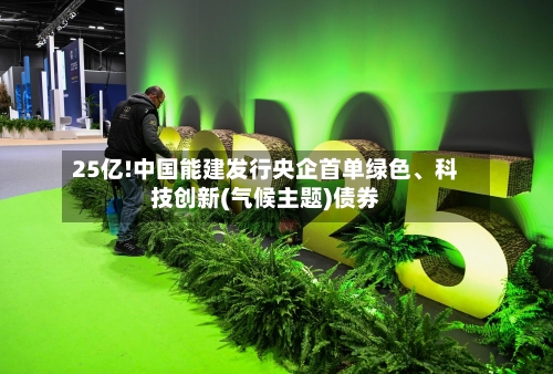 25亿!中国能建发行央企首单绿色、科技创新(气候主题)债券