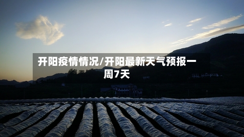 开阳疫情情况/开阳最新天气预报一周7天-第2张图片