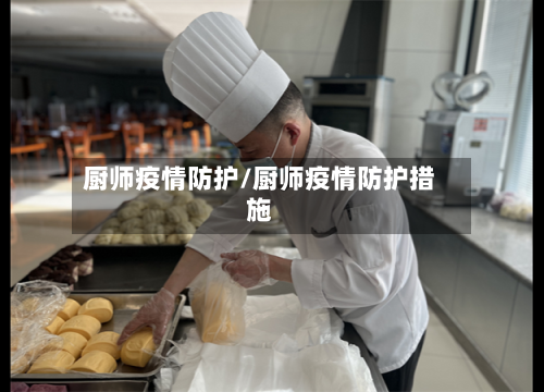 厨师疫情防护/厨师疫情防护措施-第2张图片