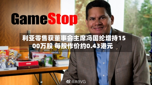 利亚零售获董事会主席冯国纶增持1500万股 每股作价约0.43港元-第2张图片