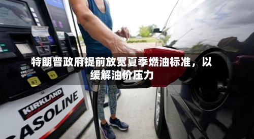 特朗普政府提前放宽夏季燃油标准	，以缓解油价压力-第2张图片