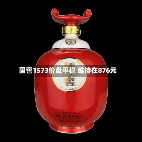 国窖1573价盘平稳 维持在876元-第3张图片