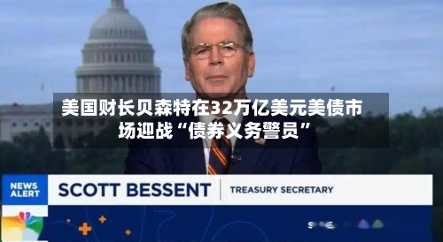 美国财长贝森特在32万亿美元美债市场迎战“债券义务警员”-第2张图片
