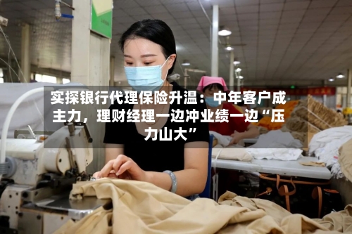实探银行代理保险升温：中年客户成主力	，理财经理一边冲业绩一边“压力山大	”-第2张图片