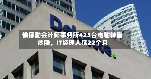 偷德勤会计师事务所423台电脑转售炒股，IT经理入狱22个月-第3张图片