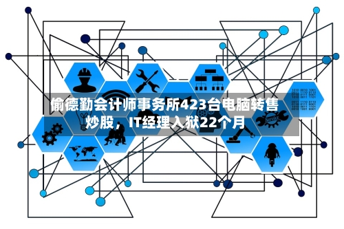 偷德勤会计师事务所423台电脑转售炒股，IT经理入狱22个月-第2张图片
