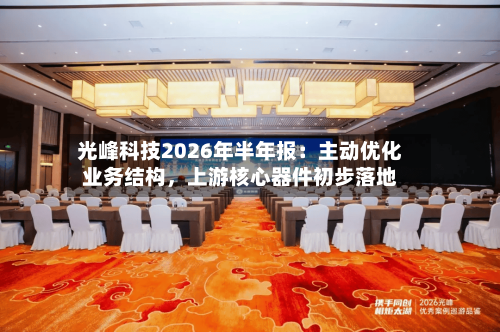 光峰科技2026年半年报：主动优化业务结构，上游核心器件初步落地-第2张图片