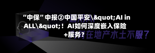 “中保”中报②中国平安\"AI in ALL\"！AI如何深度嵌入保险+服务？-第2张图片