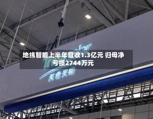 地纬智能上半年营收1.3亿元 归母净亏损2744万元