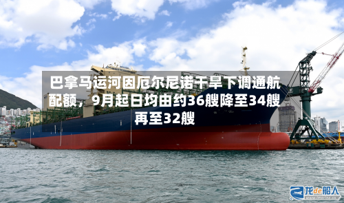 巴拿马运河因厄尔尼诺干旱下调通航配额，9月起日均由约36艘降至34艘再至32艘-第3张图片