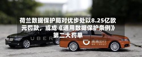 荷兰数据保护局对优步处以8.25亿欧元罚款，或成《通用数据保护条例》第二大罚单-第2张图片