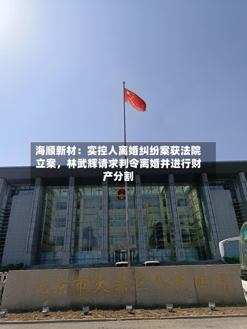 海顺新材：实控人离婚纠纷案获法院立案，林武辉请求判令离婚并进行财产分割