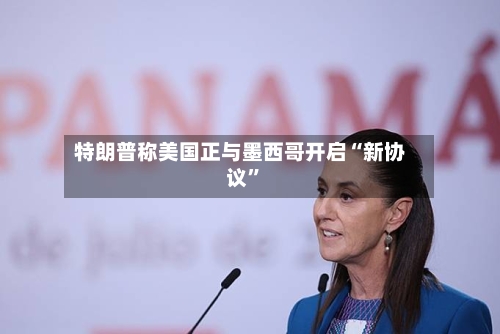 特朗普称美国正与墨西哥开启“新协议”-第2张图片