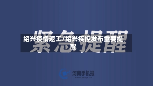 绍兴疫情返工/绍兴疾控发布重要提醒