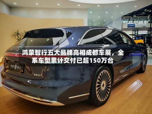 鸿蒙智行五大品牌亮相成都车展，全系车型累计交付已超150万台