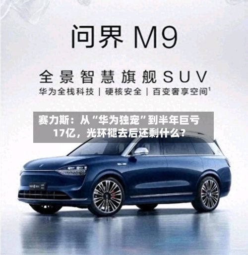 赛力斯：从“华为独宠”到半年巨亏17亿，光环褪去后还剩什么？-第2张图片