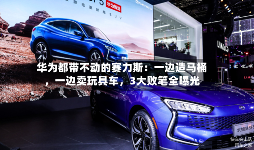 华为都带不动的赛力斯：一边造马桶，一边卖玩具车，3大败笔全曝光-第3张图片