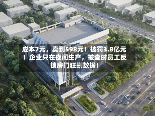 成本7元，卖到598元！被罚3.8亿元！企业只在夜间生产，被查时员工反锁房门狂删数据！
