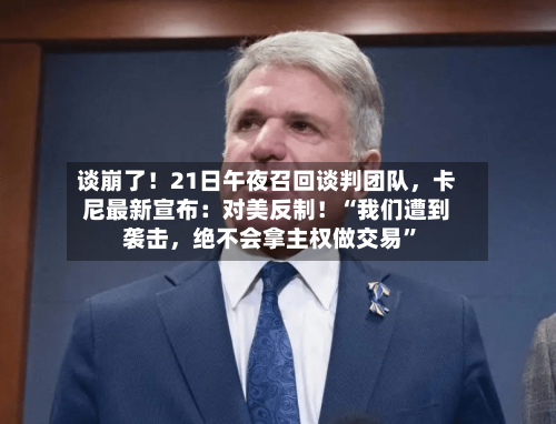 谈崩了！21日午夜召回谈判团队	，卡尼最新宣布：对美反制！“我们遭到袭击，绝不会拿主权做交易	”-第3张图片